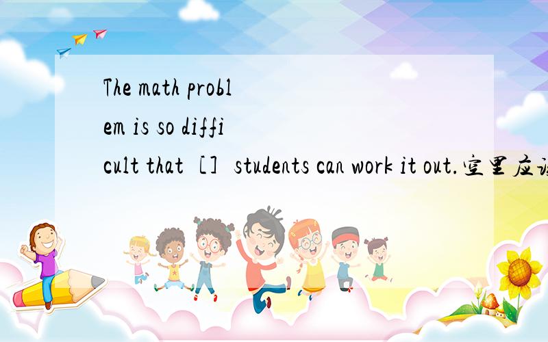 The math problem is so difficult that［］students can work it out.空里应该是few还是a few!求解!急,给好评!