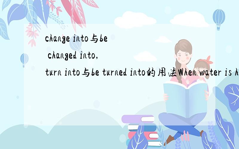 change into与be changed into,turn into与be turned into的用法When water is heated,it will change into water到底什么时候用change into 什么时候用被动= 什么时候用turn into什么时候用被动..
