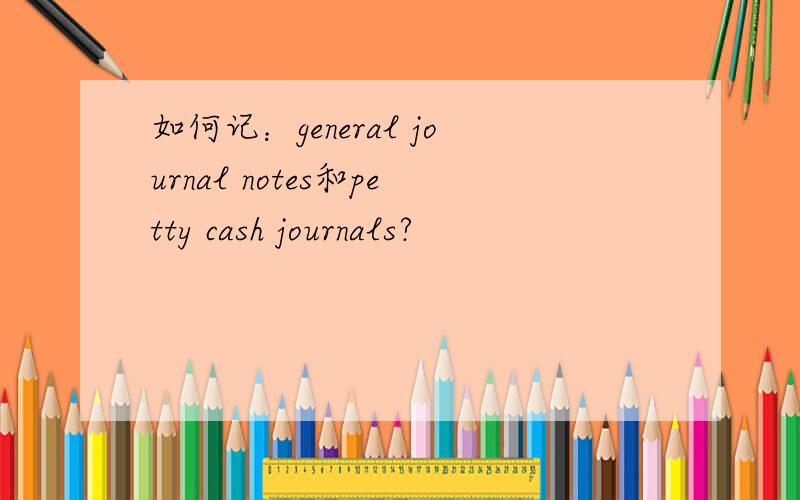 如何记：general journal notes和petty cash journals?