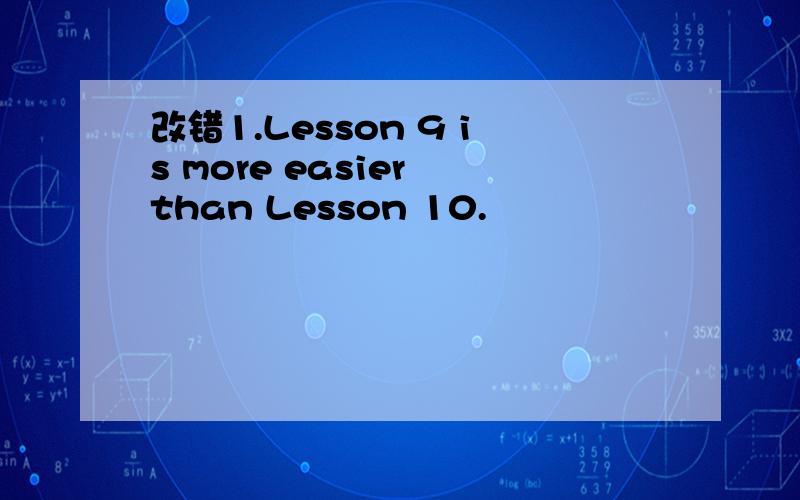 改错1.Lesson 9 is more easier than Lesson 10.