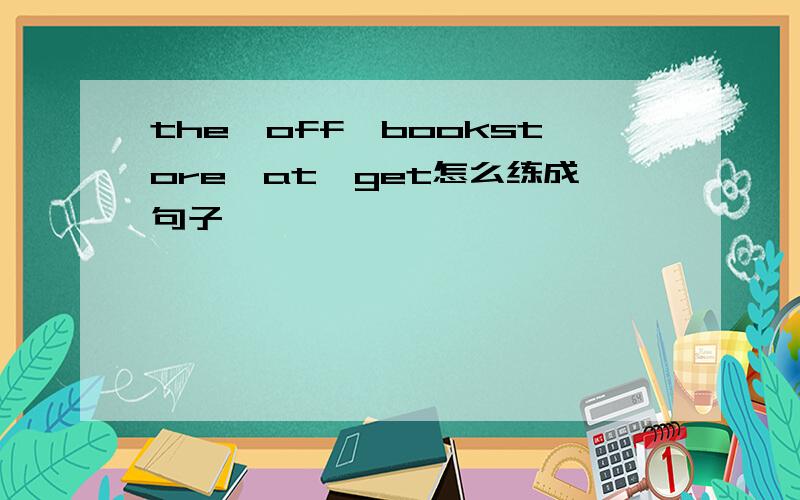 the,off,bookstore,at,get怎么练成句子