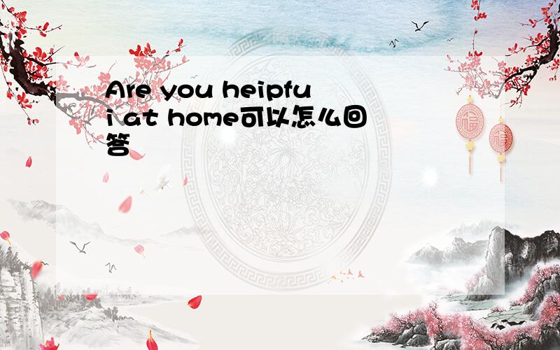 Are you heipfui at home可以怎么回答