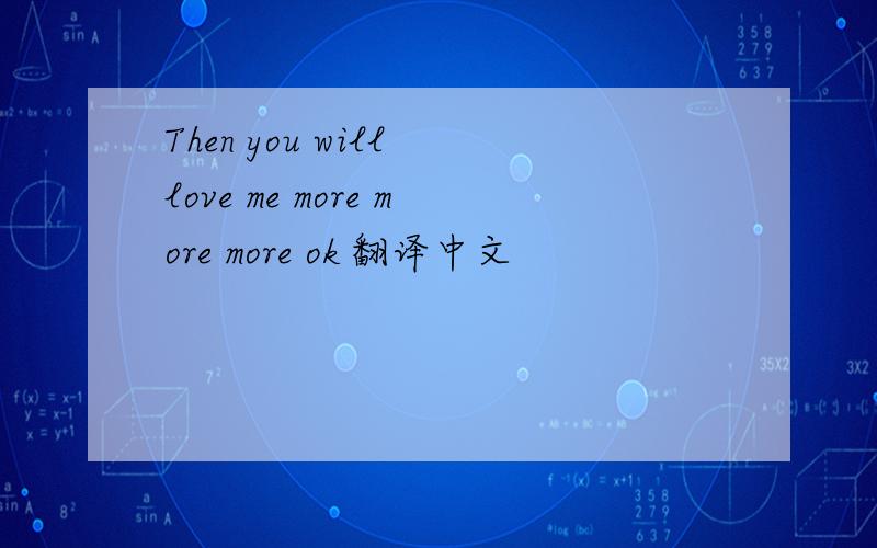 Then you will love me more more more ok 翻译中文