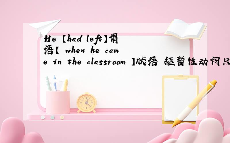 He 【had left】谓语【 when he came in the classroom 】状语 短暂性动词只是不能跟for since 连用