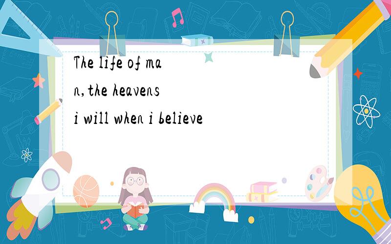 The life of man,the heavens i will when i believe