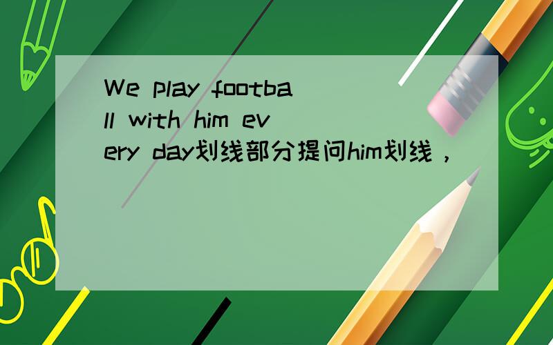 We play football with him every day划线部分提问him划线，