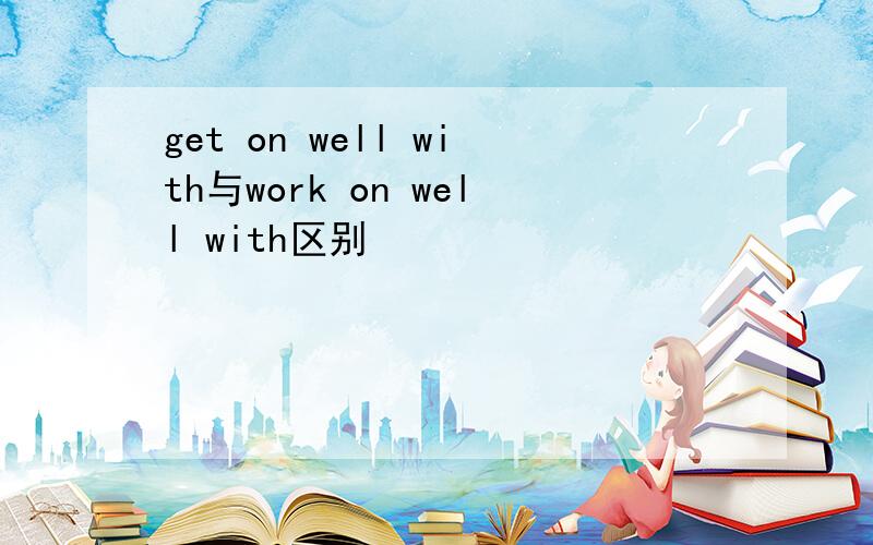 get on well with与work on well with区别