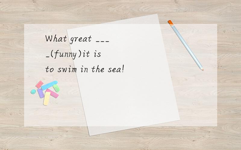 What great ____(funny)it is to swim in the sea!
