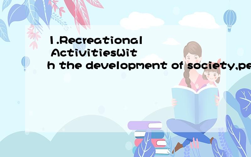 1.Recreational ActivitiesWith the development of society,people have different kind of recreational activities,such as doing some sports,playing computer games,going to karaoke or bar and so on.The recreational activities play a significant role in o