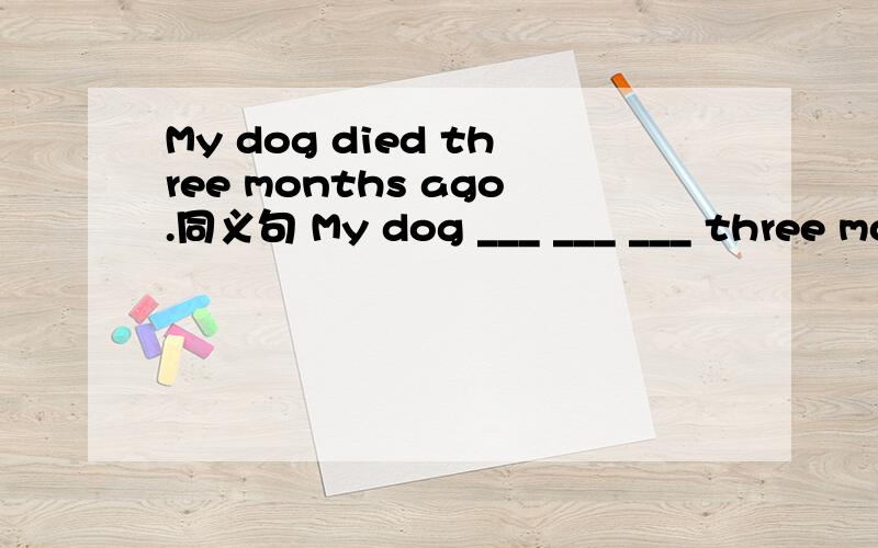 My dog died three months ago.同义句 My dog ___ ___ ___ three months ago.不要用现在完成时