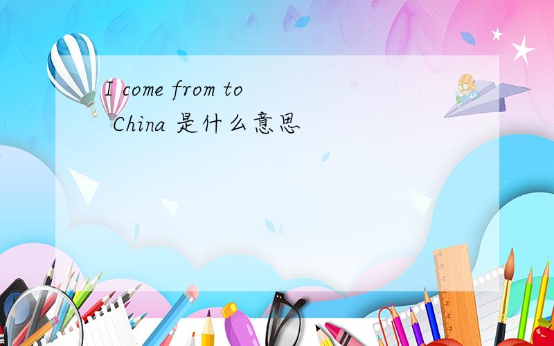 I come from to China 是什么意思