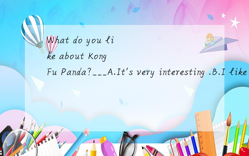 What do you like about Kong Fu Panda?___A.It's very interesting .B.I like it very much .C.I like its funny dialogues.D.The panda is very lovely.