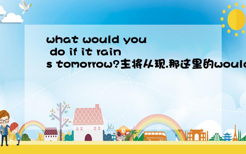 what would you do if it rains tomorrow?主将从现.那这里的would 也是将来时吗?