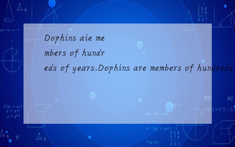 Dophins aie members of hundreds of years.Dophins are members of hundreds of years