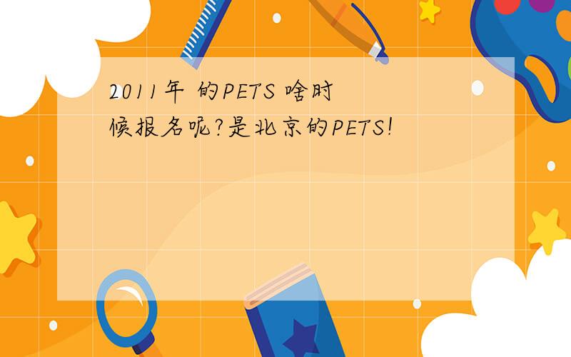 2011年 的PETS 啥时候报名呢?是北京的PETS！