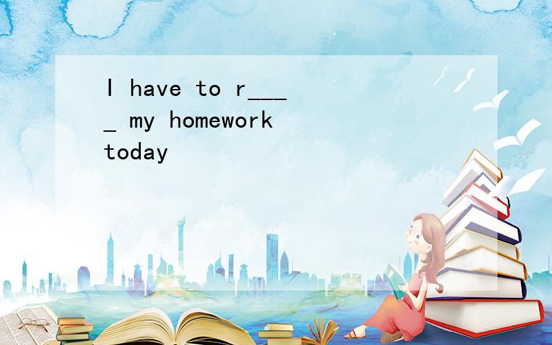 I have to r____ my homework today