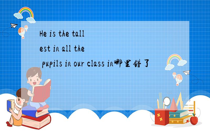 He is the tallest in all the pupils in our class in哪里错了