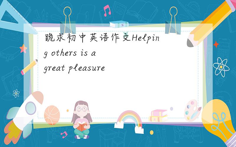 跪求初中英语作文Helping others is a great pleasure