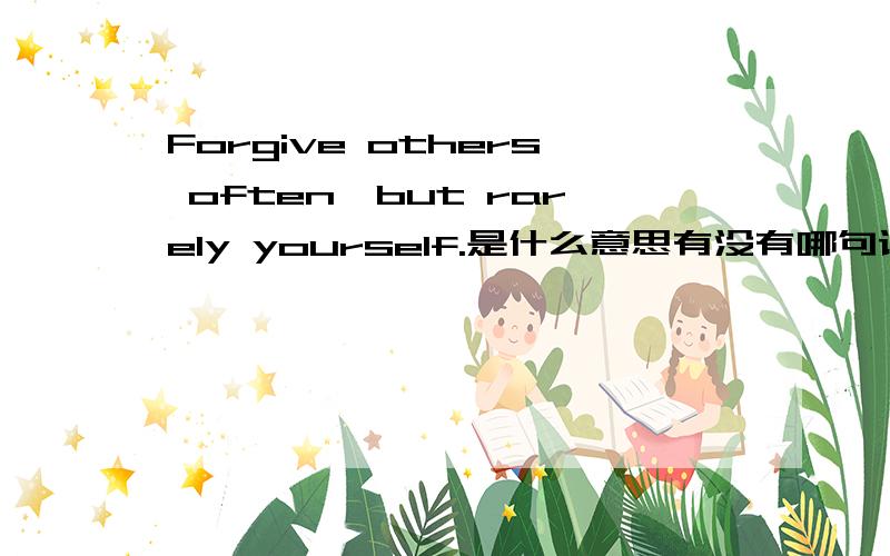 Forgive others often,but rarely yourself.是什么意思有没有哪句谚语或什么的和他一个意思