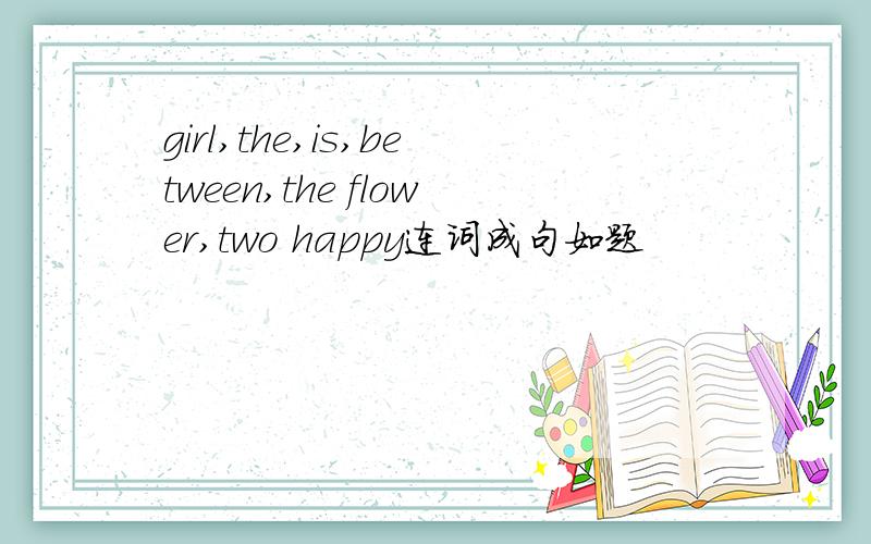 girl,the,is,between,the flower,two happy连词成句如题