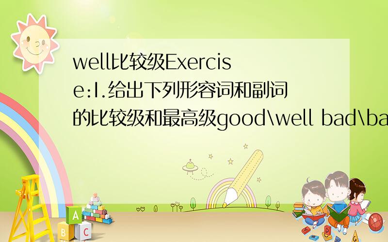 well比较级Exercise:I.给出下列形容词和副词的比较级和最高级good\well bad\badly\illfar many\muchlittle fewboring funnyfat thinsafe comfortableslow slowly8.你觉得这部电影怎样?What do you ________ this film?9.我想不起她