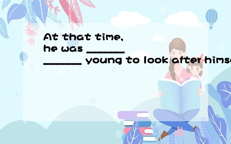 At that time, he was ______________ young to look after himself. A. too B. sWould you please ___________ in class? A. not to talk   B. not talk  C. not talking   D. don’t talk At that time, he was ______________ young to look after himself. A. too