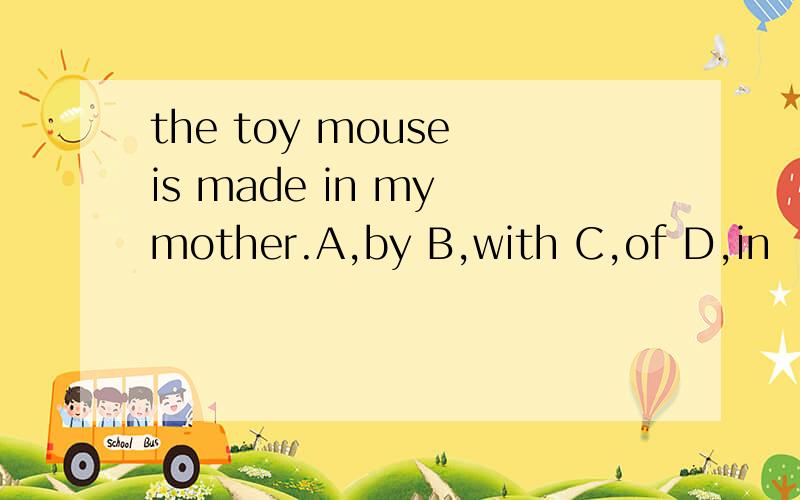 the toy mouse is made in my mother.A,by B,with C,of D,in