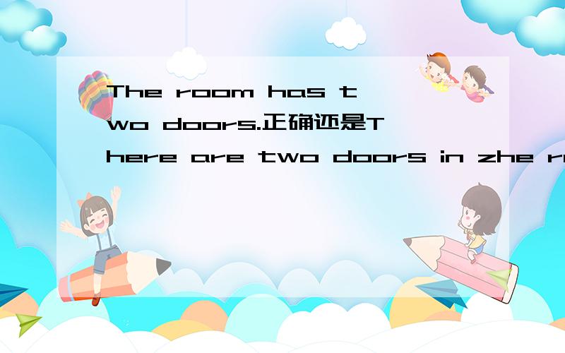 The room has two doors.正确还是There are two doors in zhe room.