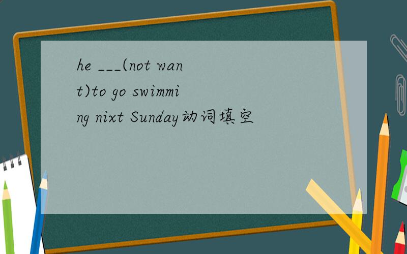 he ___(not want)to go swimming nixt Sunday动词填空