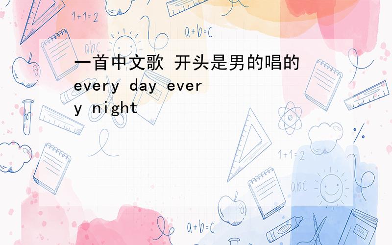 一首中文歌 开头是男的唱的 every day every night