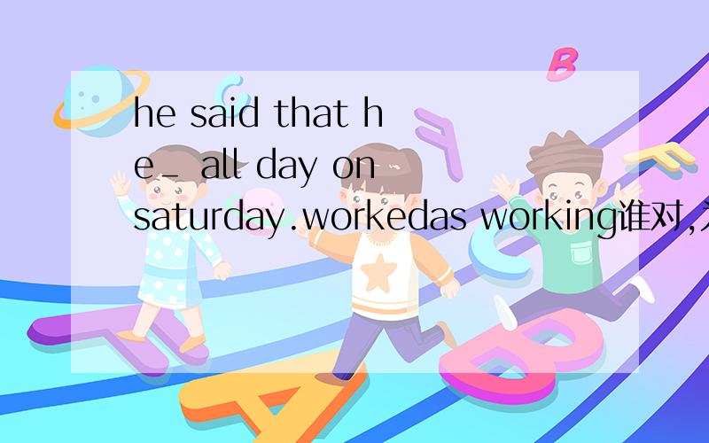 he said that he＿ all day on saturday.workedas working谁对,为什么