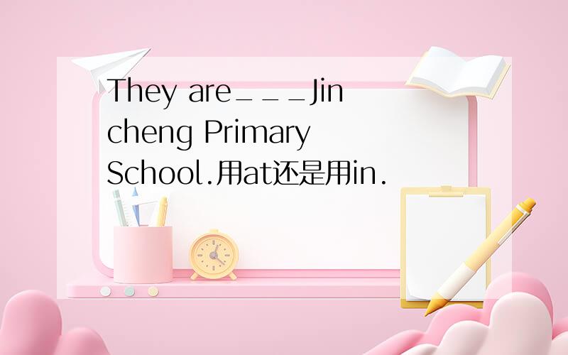 They are___Jincheng Primary School.用at还是用in.