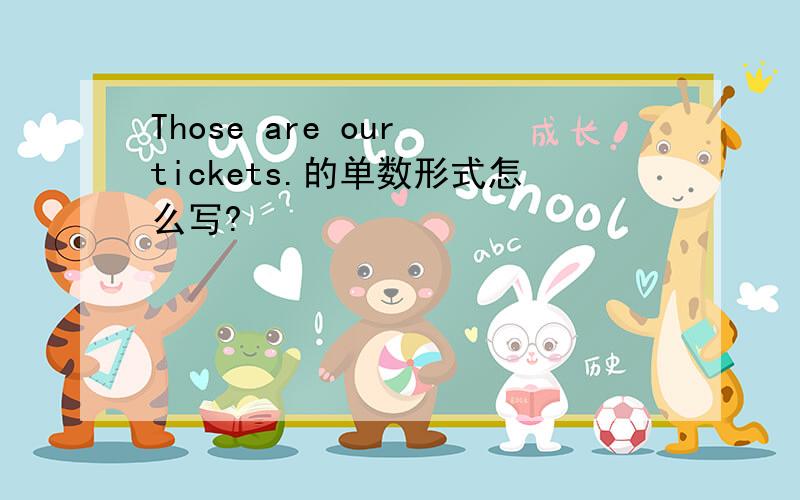 Those are our tickets.的单数形式怎么写?