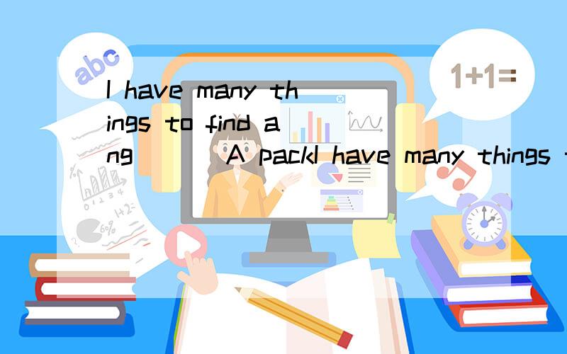 I have many things to find ang___ A packI have many things to find ang___ A pack B packs C to pack