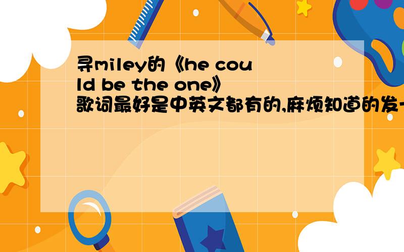 寻miley的《he could be the one》歌词最好是中英文都有的,麻烦知道的发一下!