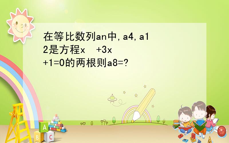 在等比数列an中,a4,a12是方程x²+3x+1=0的两根则a8=?