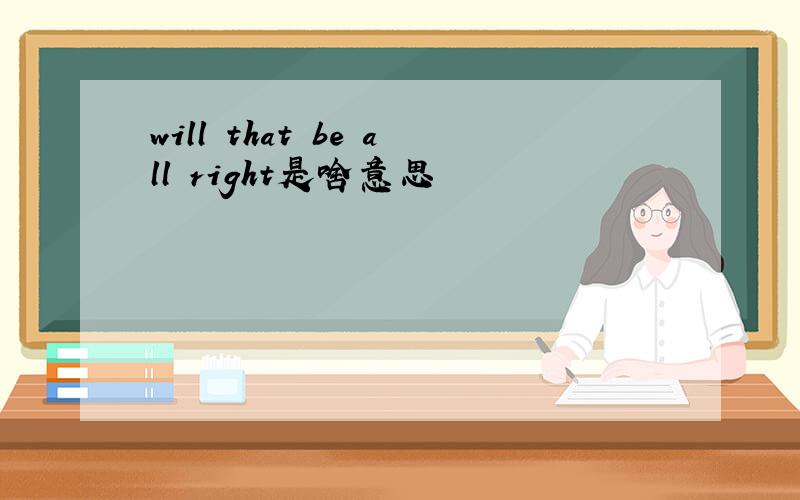 will that be all right是啥意思