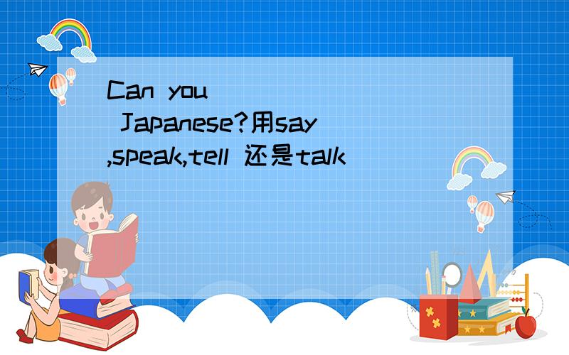 Can you ______ Japanese?用say,speak,tell 还是talk