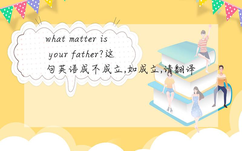 what matter is your father?这句英语成不成立,如成立,请翻译
