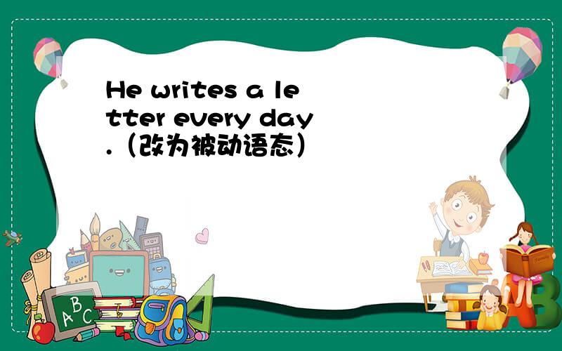 He writes a letter every day.（改为被动语态）