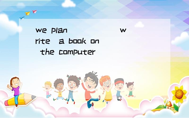 we plan_____[write]a book on the computer