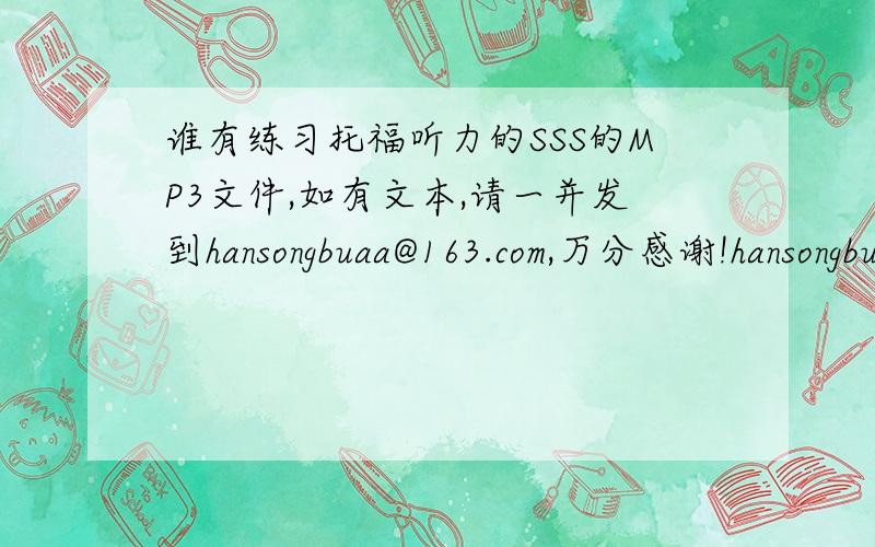 谁有练习托福听力的SSS的MP3文件,如有文本,请一并发到hansongbuaa@163.com,万分感谢!hansongbuaa@163.com       谢谢!