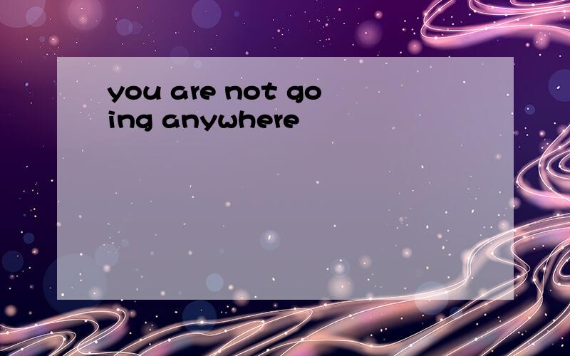 you are not going anywhere
