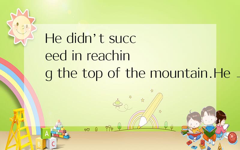 He didn’t succeed in reaching the top of the mountain.He ___ ___reach the top of the mountain.