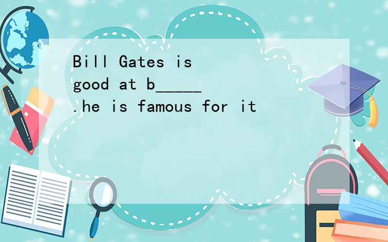 Bill Gates is good at b_____.he is famous for it