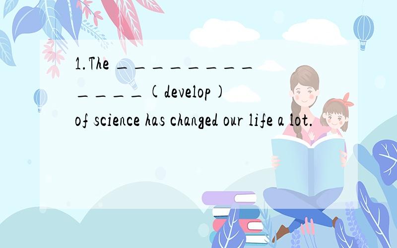 1.The ____________(develop) of science has changed our life a lot.