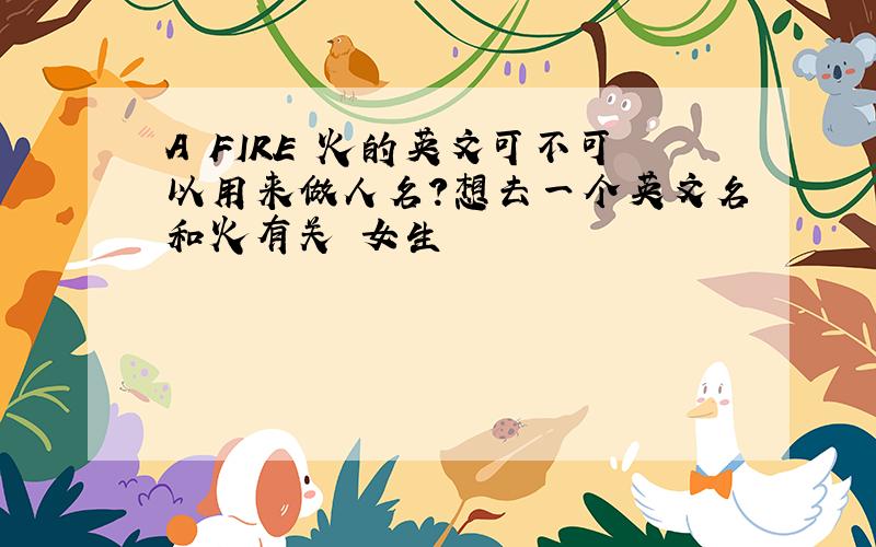 A FIRE 火的英文可不可以用来做人名?想去一个英文名和火有关 女生