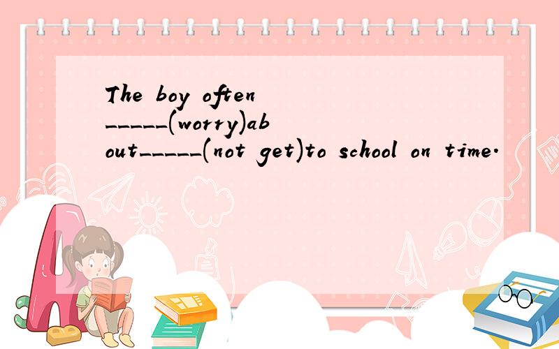 The boy often _____(worry)about_____(not get)to school on time.