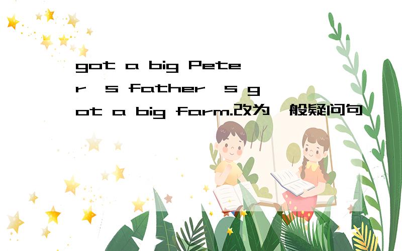 got a big Peter's father's got a big farm.改为一般疑问句