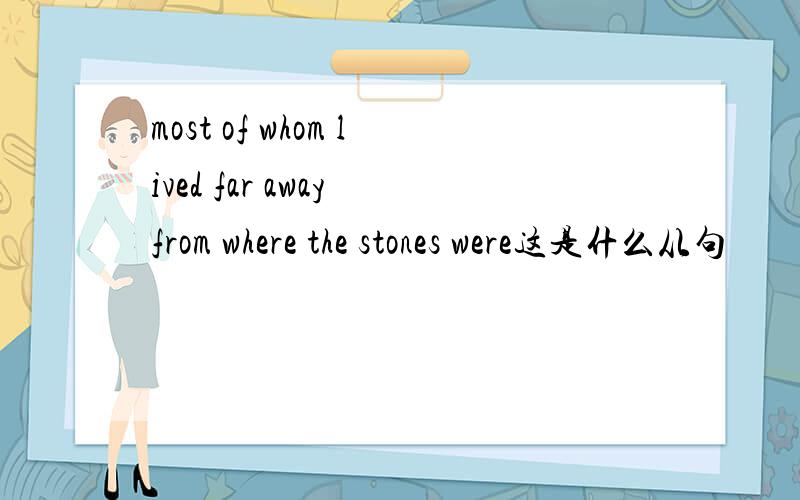most of whom lived far away from where the stones were这是什么从句